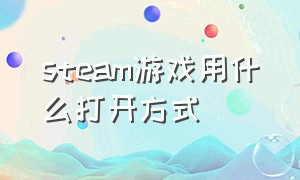 steam游戏用什么打开方式（steam游戏的快捷方式怎么打开）