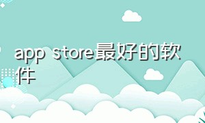 app store最好的软件（哪个国家的app store最好）