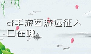 cf手游西游远征入口在哪