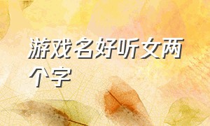 游戏名好听女两个字（游戏名两个字简短干净女生）