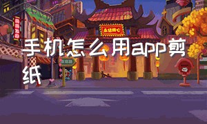 手机怎么用app剪纸（手机怎么用app剪纸视频）