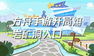 方舟手游开局熔岩矿洞入口（方舟手游熔岩矿洞路线完整版）