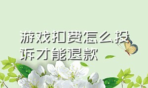 游戏扣费怎么投诉才能退款