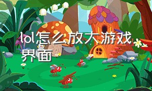 lol怎么放大游戏界面（lol怎么把游戏界面调成小界面）