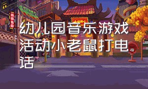 幼儿园音乐游戏活动小老鼠打电话