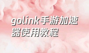 golink手游加速器使用教程（golink手游加速器怎么使用）