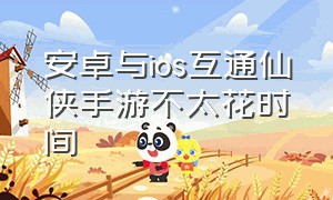 安卓与ios互通仙侠手游不太花时间