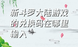 新斗罗大陆游戏的兑换码在哪里输入