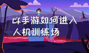 cf手游如何进入人机训练场（手游cf人机怎么设置）