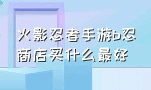 火影忍者手游b忍商店买什么最好