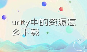 unity中的资源怎么下载（unity怎么在官网下载到中文版）