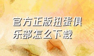 官方正版扭蛋俱乐部怎么下载（官方正版扭蛋俱乐部怎么下载不了）