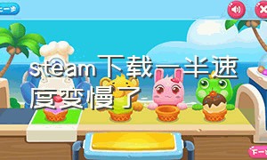 steam下载一半速度变慢了（steam下载速度突然变慢怎么回事）