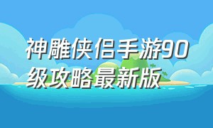 神雕侠侣手游90级攻略最新版