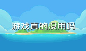 游戏真的没用吗（游戏真的没有用吗）