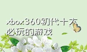 xbox360初代十大必玩的游戏