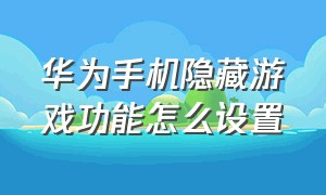 华为手机隐藏游戏功能怎么设置（华为手机设置隐藏游戏方法）