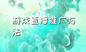 游戏直播推广方法（直播游戏推广怎么操作）