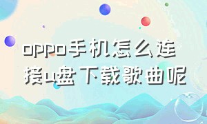 oppo手机怎么连接u盘下载歌曲呢