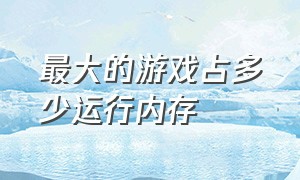 最大的游戏占多少运行内存