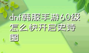 dnf韩服手游60级怎么快开启史诗图