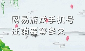 网易游戏手机号注销要等多久