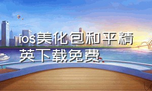 ios美化包和平精英下载免费（和平精英ios美化包永久免费版下载）