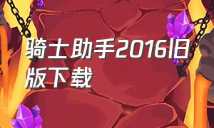 骑士助手2016旧版下载（骑士助手安卓下载安装最新版）