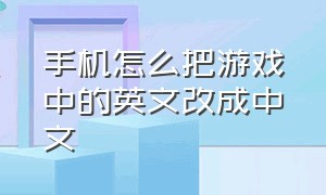 手机怎么把游戏中的英文改成中文（手机英文版游戏调中文的文件）