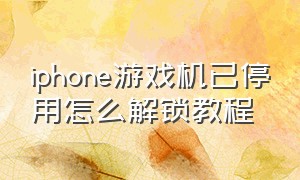 iphone游戏机已停用怎么解锁教程