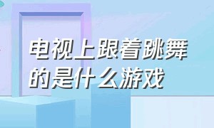 电视上跟着跳舞的是什么游戏（跟着箭头跳舞的是什么游戏）