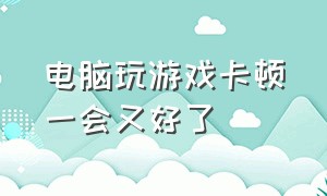 电脑玩游戏卡顿一会又好了