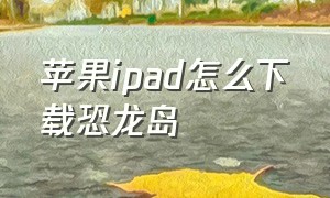 苹果ipad怎么下载恐龙岛