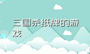 三国杀纸牌的游戏（三国杀纸牌的游戏玩法）