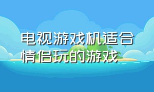 电视游戏机适合情侣玩的游戏