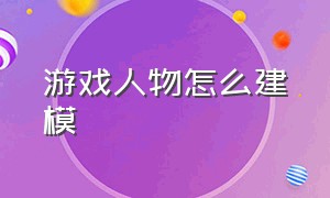 游戏人物怎么建模