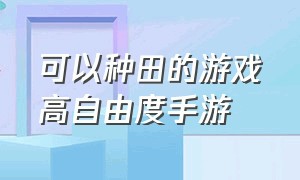 可以种田的游戏高自由度手游（田园类游戏手游推荐）