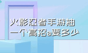 火影忍者手游抽一个高招a要多少