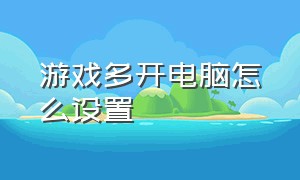 游戏多开电脑怎么设置