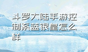 斗罗大陆手游控制系蓝银皇怎么样（斗罗大陆手游群体伤害的英雄）