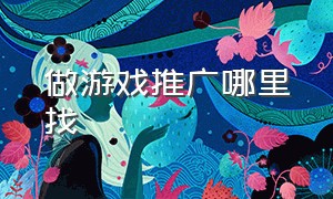 做游戏推广哪里找（游戏推广去哪里）