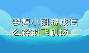 梦想小镇游戏怎么解锁飞机场