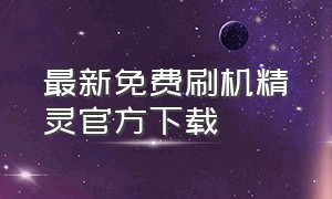 最新免费刷机精灵官方下载（刷机精灵官方下载安装）