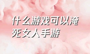 什么游戏可以淹死女人手游（适合女人的游戏手游排行榜）