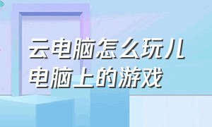 云电脑怎么玩儿电脑上的游戏