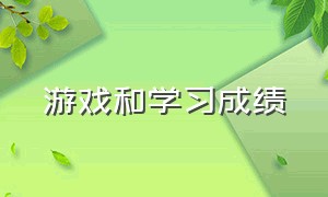 游戏和学习成绩（游戏对成绩的影响）