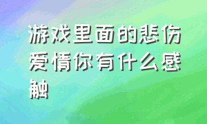 游戏里面的悲伤爱情你有什么感触