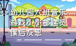 幼儿园大班音乐游戏小小邮递员课后反思（大班音乐游戏小小邮递员活动反思）