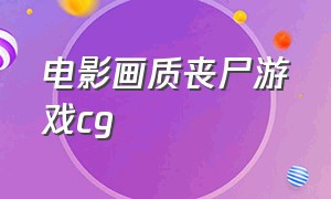 电影画质丧尸游戏cg（丧尸电影级别的画质游戏）