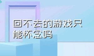 回不去的游戏只能怀念吗